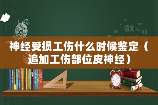 神經(jīng)受損工傷什么時(shí)候鑒定（追加工傷部位皮神經(jīng)）