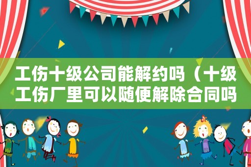 工傷十級公司能解約嗎（十級工傷廠里可以隨便解除合同嗎）