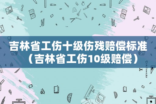 吉林省工傷十級(jí)傷殘賠償標(biāo)準(zhǔn)（吉林省工傷10級(jí)賠償）