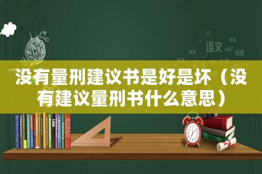 沒有量刑建議書是好是壞（沒有建議量刑書什么意思）