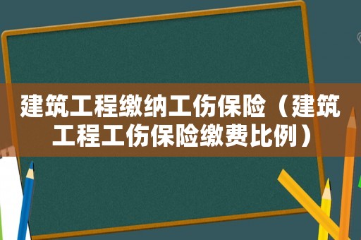建筑工程繳納工傷保險(xiǎn)（建筑工程工傷保險(xiǎn)繳費(fèi)比例）