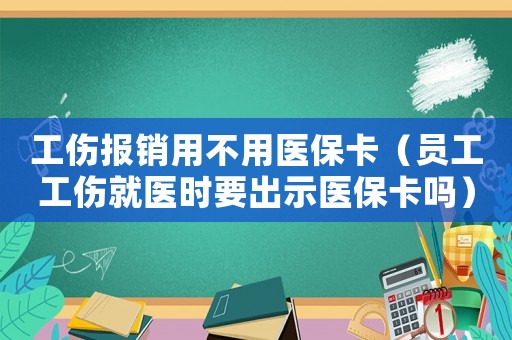 工傷報(bào)銷(xiāo)用不用醫(yī)保卡（員工工傷就醫(yī)時(shí)要出示醫(yī)保卡嗎）