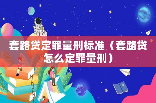 套路貸定罪量刑標(biāo)準(zhǔn)（套路貸怎么定罪量刑）