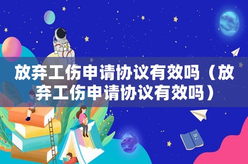 放棄工傷申請協(xié)議有效嗎（放棄工傷申請協(xié)議有效嗎）
