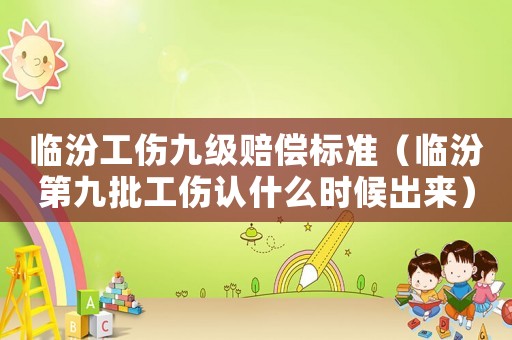 臨汾工傷九級賠償標準（臨汾第九批工傷認什么時候出來）