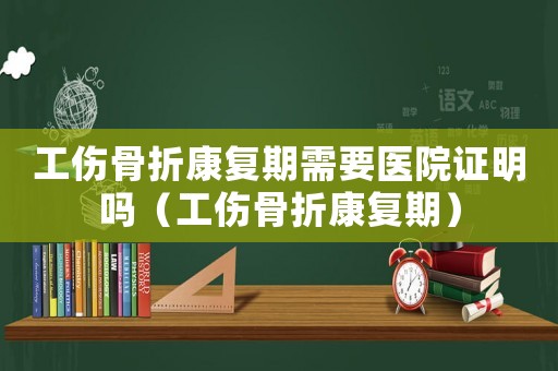 工傷骨折康復期需要醫(yī)院證明嗎（工傷骨折康復期）