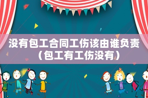 沒(méi)有包工合同工傷該由誰(shuí)負(fù)責(zé)（包工有工傷沒(méi)有）