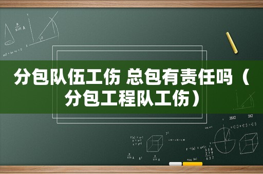分包隊(duì)伍工傷 總包有責(zé)任嗎（分包工程隊(duì)工傷）
