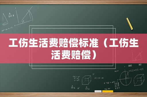 工傷生活費(fèi)賠償標(biāo)準(zhǔn)（工傷生活費(fèi)賠償）