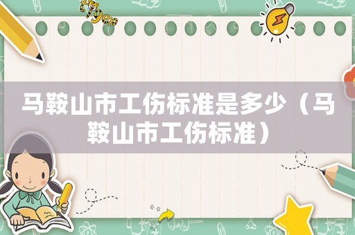 馬鞍山市工傷標(biāo)準(zhǔn)是多少（馬鞍山市工傷標(biāo)準(zhǔn)）