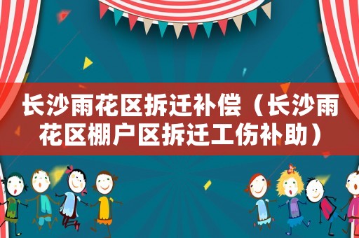 長沙雨花區(qū)拆遷補償（長沙雨花區(qū)棚戶區(qū)拆遷工傷補助）