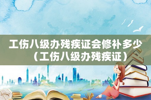 工傷八級辦殘疾證會修補多少（工傷八級辦殘疾證）