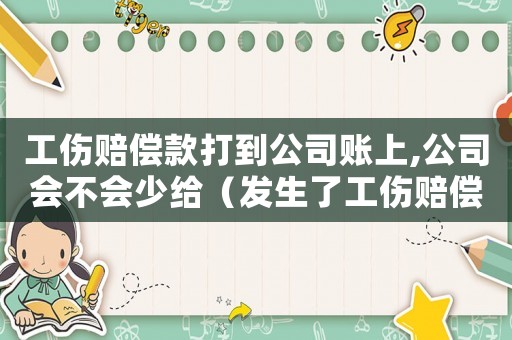 工傷賠償款打到公司賬上,公司會不會少給（發(fā)生了工傷賠償公司錢能拿到了）