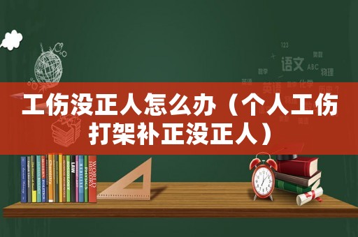 工傷沒正人怎么辦（個人工傷打架補正沒正人）