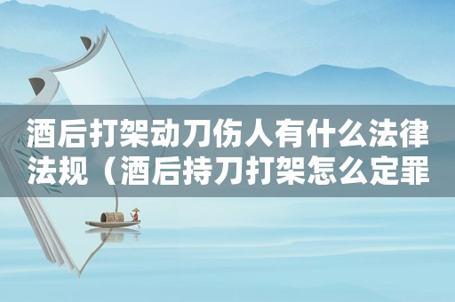 酒后打架動刀傷人有什么法律法規(guī)（酒后持刀打架怎么定罪）