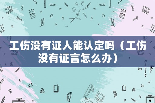 工傷沒有證人能認定嗎（工傷沒有證言怎么辦）