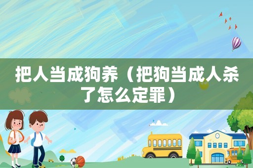 把人當(dāng)成狗養(yǎng)（把狗當(dāng)成人殺了怎么定罪）