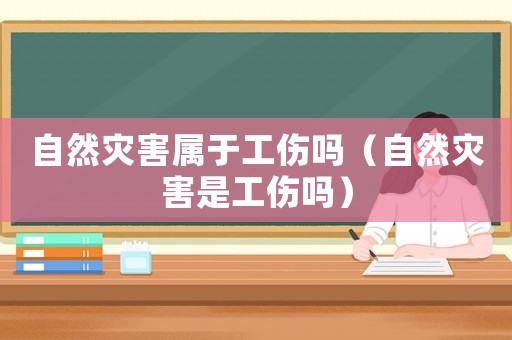 自然災(zāi)害屬于工傷嗎（自然災(zāi)害是工傷嗎）