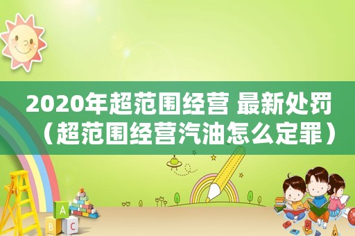 2020年超范圍經(jīng)營(yíng) 最新處罰（超范圍經(jīng)營(yíng)汽油怎么定罪）
