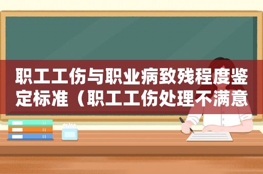 職工工傷與職業(yè)病致殘程度鑒定標準（職工工傷處理不滿意怎么辦）