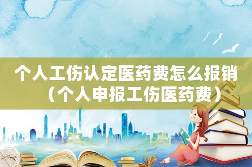 個(gè)人工傷認(rèn)定醫(yī)藥費(fèi)怎么報(bào)銷(xiāo)（個(gè)人申報(bào)工傷醫(yī)藥費(fèi)）