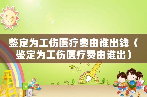 鑒定為工傷醫(yī)療費由誰出錢（鑒定為工傷醫(yī)療費由誰出）