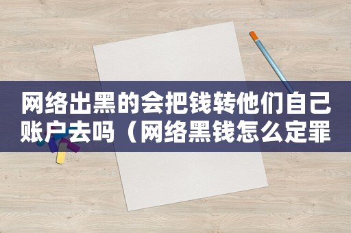 網(wǎng)絡(luò)出黑的會把錢轉(zhuǎn)他們自己賬戶去嗎（網(wǎng)絡(luò)黑錢怎么定罪）