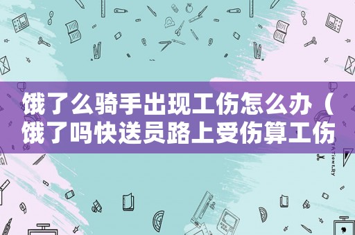 餓了么騎手出現(xiàn)工傷怎么辦（餓了嗎快送員路上受傷算工傷）