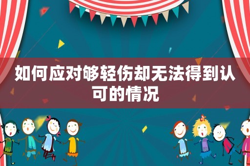 如何應(yīng)對夠輕傷卻無法得到認可的情況