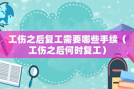 工傷之后復工需要哪些手續(xù)（工傷之后何時復工）