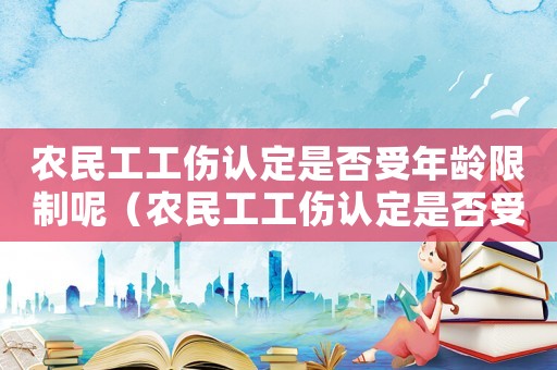農(nóng)民工工傷認(rèn)定是否受年齡限制呢（農(nóng)民工工傷認(rèn)定是否受年齡限制）