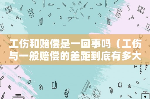 工傷和賠償是一回事嗎（工傷與一般賠償?shù)牟罹嗟降子卸啻螅? title=