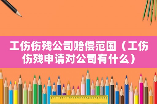 工傷傷殘公司賠償范圍（工傷傷殘申請對公司有什么）