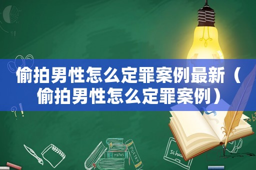 偷拍男性怎么定罪案例最新（偷拍男性怎么定罪案例）