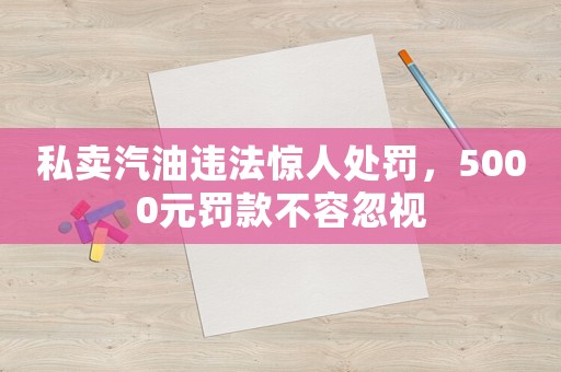 私賣汽油違法驚人處罰，5000元罰款不容忽視