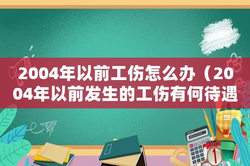 2004年以前工傷怎么辦（2004年以前發(fā)生的工傷有何待遇）