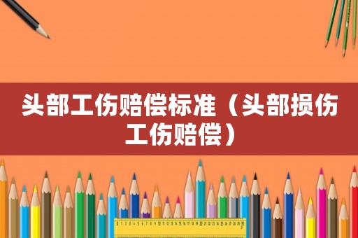 頭部工傷賠償標(biāo)準(zhǔn)（頭部損傷工傷賠償）