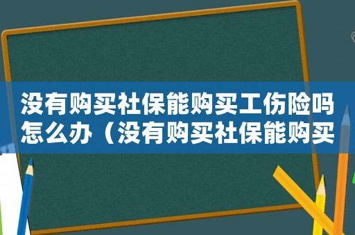 沒(méi)有購(gòu)買社保能購(gòu)買工傷險(xiǎn)嗎怎么辦（沒(méi)有購(gòu)買社保能購(gòu)買工傷險(xiǎn)嗎）
