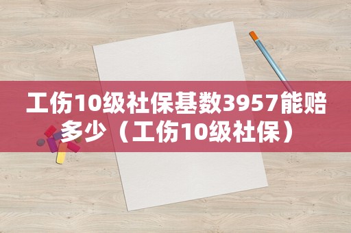 工傷10級(jí)社保基數(shù)3957能賠多少（工傷10級(jí)社保）