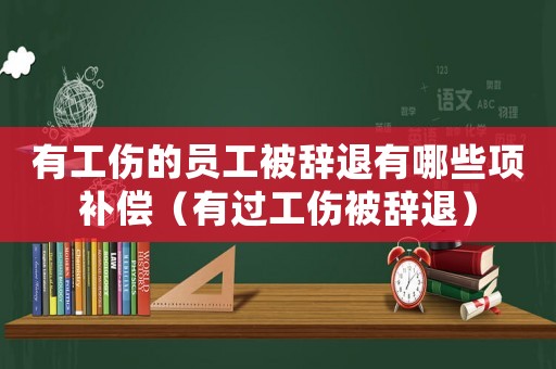 有工傷的員工被辭退有哪些項補償（有過工傷被辭退）