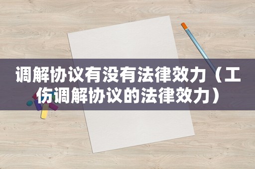 調(diào)解協(xié)議有沒有法律效力（工傷調(diào)解協(xié)議的法律效力）
