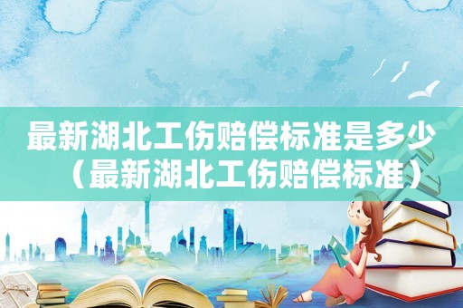 最新湖北工傷賠償標(biāo)準(zhǔn)是多少（最新湖北工傷賠償標(biāo)準(zhǔn)）