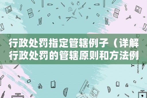 行政處罰指定管轄例子（詳解行政處罰的管轄原則和方法例子）