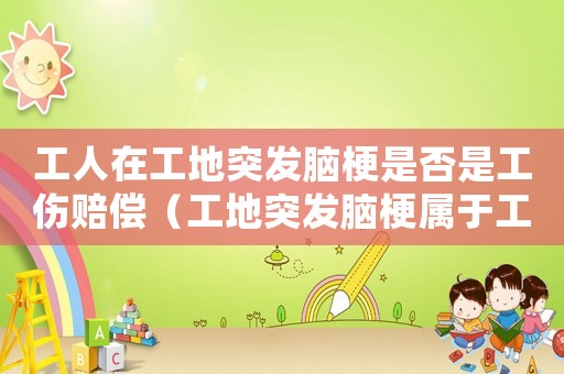 工人在工地突發(fā)腦梗是否是工傷賠償（工地突發(fā)腦梗屬于工傷）