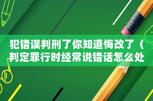 犯錯(cuò)誤判刑了你知道悔改了（判定罪行時(shí)經(jīng)常說(shuō)錯(cuò)話怎么處理）