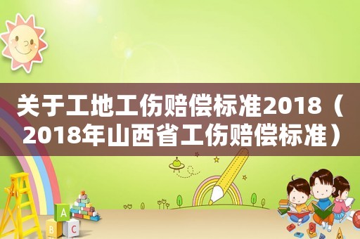 關(guān)于工地工傷賠償標(biāo)準(zhǔn)2018（2018年山西省工傷賠償標(biāo)準(zhǔn)）