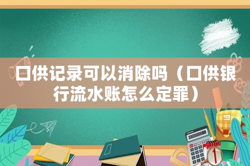 口供記錄可以消除嗎（口供銀行流水賬怎么定罪）