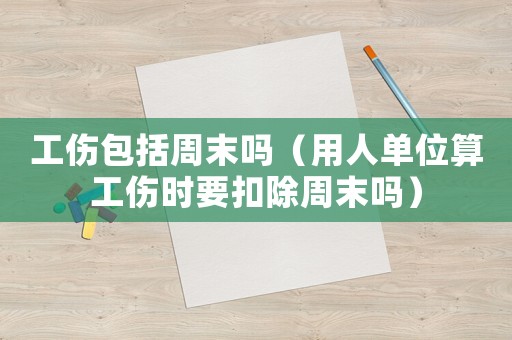 工傷包括周末嗎（用人單位算工傷時(shí)要扣除周末嗎）