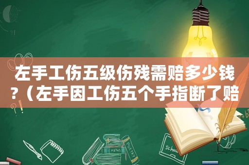 左手工傷五級(jí)傷殘需賠多少錢(qián)?（左手因工傷五個(gè)手指斷了賠償多少錢(qián)）