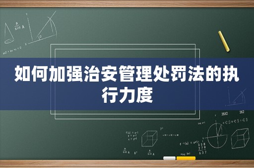 如何加強(qiáng)治安管理處罰法的執(zhí)行力度